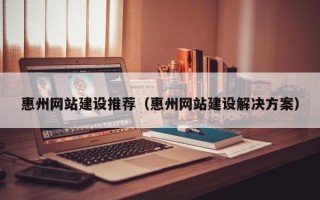 南安惠州网站建设推荐（惠州网站建设解决方案）