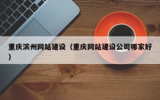 南安重庆滨州网站建设（重庆网站建设公司哪家好）