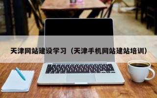 南安天津网站建设学习（天津手机网站建站培训）