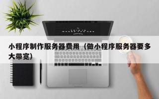 南安小程序制作服务器费用（做小程序服务器要多大带宽）