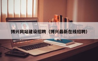 南安博兴网站建设招聘（博兴最新在线招聘）