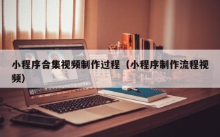 南安小程序合集视频制作过程（小程序制作流程视频）