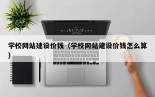 南安学校网站建设价钱（学校网站建设价钱怎么算）