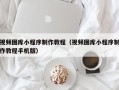 南安视频图库小程序制作教程（视频图库小程序制作教程手机版）
