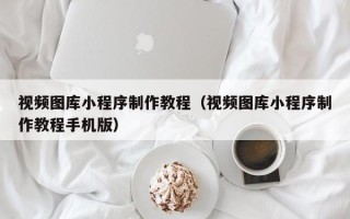 南安视频图库小程序制作教程（视频图库小程序制作教程手机版）