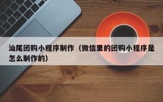 南安汕尾团购小程序制作（微信里的团购小程序是怎么制作的）
